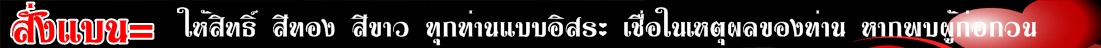 ก ฎ ร ะ เ บี ย บ ก า ร ใ ช้ ห้ อ ง แ ช ท - โปรดใช้วาจาสุภาพ ห้ามพูดคำหยาบ ลามก ส่อเสียดหรือดูหมิ่นสถาบันอันเป็นที่เคารพ - - ไม่ทำตัวก่อกวนหรือสร้างความรำคาญแก่สมาชิกในห้องแชท เช่น การฟลัด หรือพูดประโยคเดิมซ้ำๆ กันมากจนเกินไป,การทะเลาะกัน - -ไม่อนุญาติให้โพสลิงค์ที่ไม่เหมาะสม สิ่งผิดกฏหมายต่างๆ หรือโฆษณาเว็บอื่นๆโดยเด็ดขาด ยกเว้นลิงค์ทั่วไปที่ไม่มีวัตถุประสงค์เพื่อโฆษณา- - โปรดให้เกียรติ D.J.ด้วย D.J.ที่มาทำหน้าที่ทุกท่าน มาด้วยความสมัครใจ ทำด้วยใจ ใครพูดจาไม่ดี ต่อ D.J.สมาชิกในห้องหรือผู้ดูแลสีขาวขึ้นไป เราสั่งแบนทันที 
